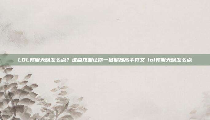 LOL韩服天赋怎么点？这篇攻略让你一键照抄高手符文-lol韩服天赋怎么点