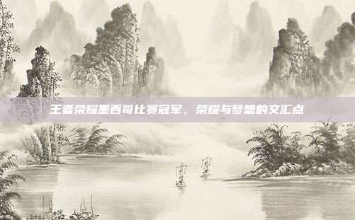 王者荣耀墨西哥比赛冠军,荣耀与梦想的交汇点