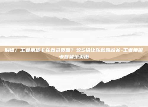 别慌！王者荣耀卡在登录页面？这5招让你秒回峡谷-王者荣耀卡在登录页面