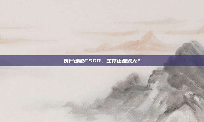 丧尸逃脱CSGO，生存还是毁灭？