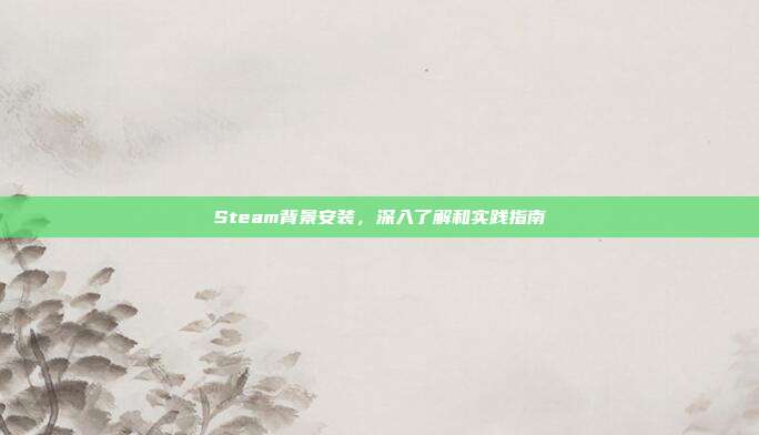 Steam背景安装，深入了解和实践指南