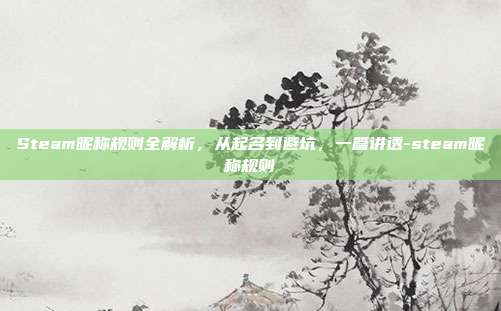 Steam昵称规则全解析,从起名到避坑,一篇讲透-steam昵称规则