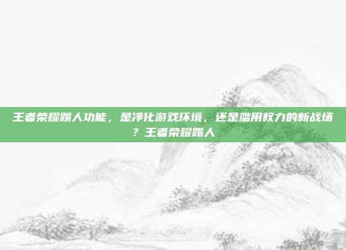 王者荣耀踢人功能，是净化游戏环境，还是滥用权力的新战场？王者荣耀踢人