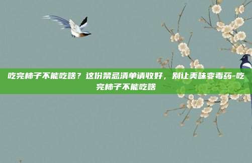 吃完柿子不能吃啥?这份禁忌清单请收好,别让美味变毒药-吃完柿子不能吃啥