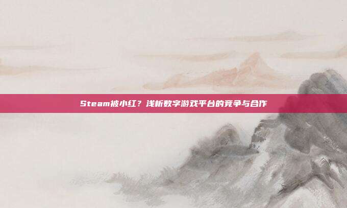 Steam被小红?浅析数字游戏平台的竞争与合作