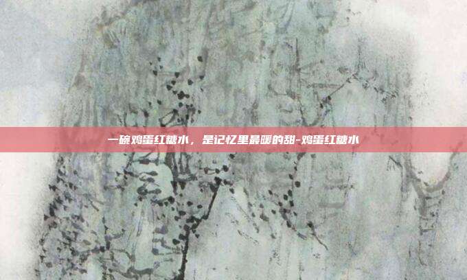 一碗鸡蛋红糖水,是记忆里最暖的甜-鸡蛋红糖水