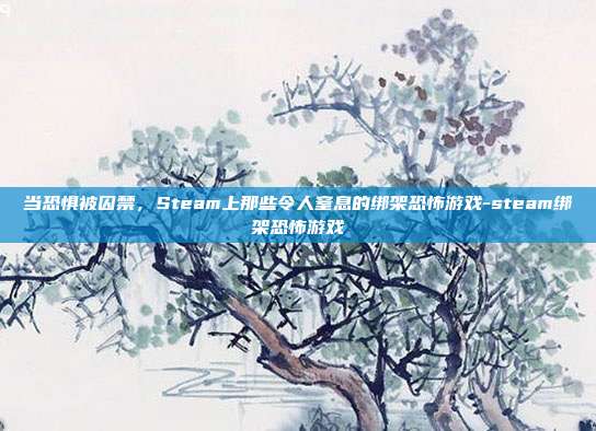 当恐惧被囚禁，Steam上那些令人窒息的绑架恐怖游戏-steam绑架恐怖游戏