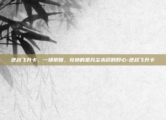 逆战飞升卡，一场豪赌，兑换的是凡尘未尽的野心-逆战飞升卡
