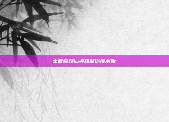 王者荣耀后羿技能深度解析