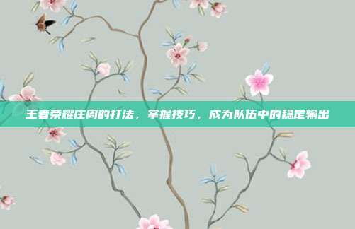 王者荣耀庄周的打法，掌握技巧，成为队伍中的稳定输出