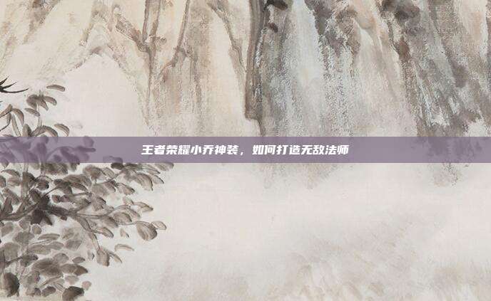 王者荣耀小乔神装,如何打造无敌法师
