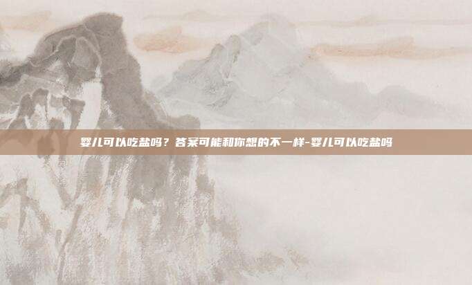 婴儿可以吃盐吗？答案可能和你想的不一样-婴儿可以吃盐吗