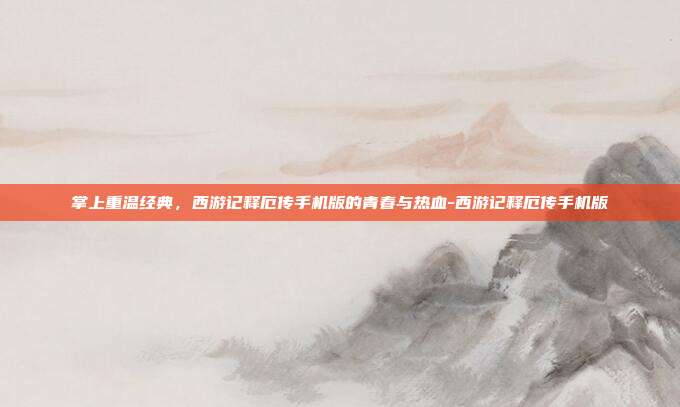 掌上重温经典,西游记释厄传手机版的青春与热血-西游记释厄传手机版