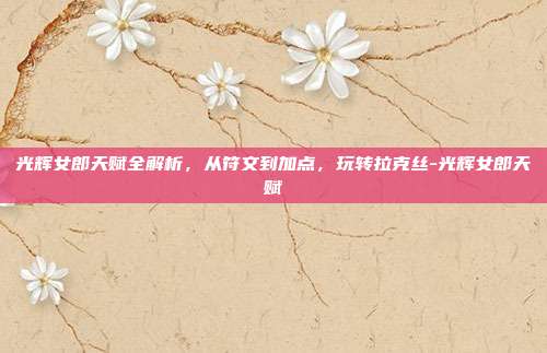 光辉女郎天赋全解析，从符文到加点，玩转拉克丝-光辉女郎天赋