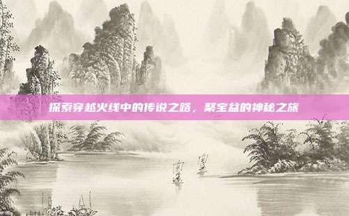 探索穿越火线中的传说之路,聚宝盆的神秘之旅