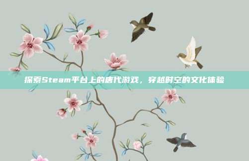 探索Steam平台上的唐代游戏,穿越时空的文化体验