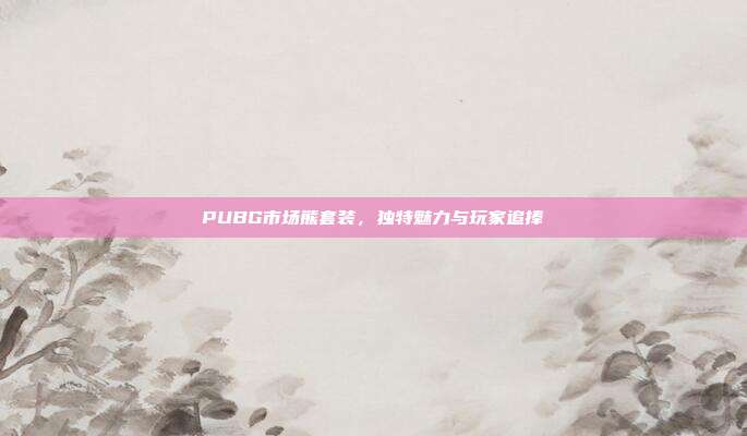 PUBG市场熊套装,独特魅力与玩家追捧