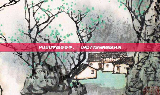 PUBG季后赛赛事,一场电子竞技的巅峰对决