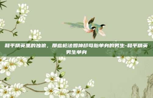 和平精英里的独狼,那些枪法如神却母胎单身的男生-和平精英男生单身