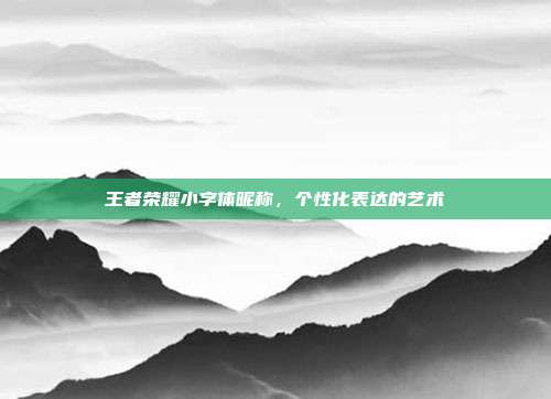 王者荣耀小字体昵称,个性化表达的艺术