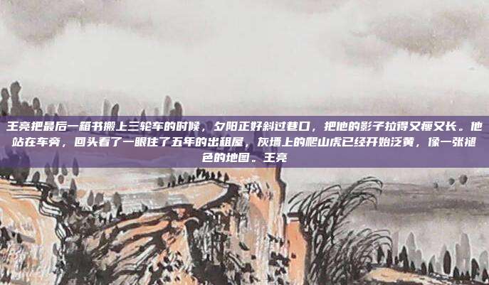 王亮把最后一箱书搬上三轮车的时候,夕阳正好斜过巷口,把他的影子拉得又瘦又长。他站在车旁,回头看了一眼住了五年的出租屋,灰墙上的爬山虎已经开始泛黄,像一张褪色的地图。王亮