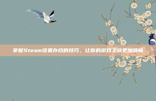 掌握Steam设置存档的技巧，让你的游戏之旅更加顺畅