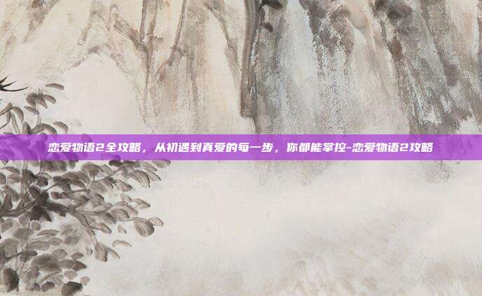 恋爱物语2全攻略,从初遇到真爱的每一步,你都能掌控-恋爱物语2攻略