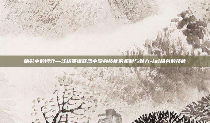 暗影中的博弈—浅析英雄联盟中隐身技能的机制与魅力-lol隐身的技能