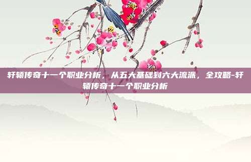 轩辕传奇十一个职业分析,从五大基础到六大流派,全攻略-轩辕传奇十一个职业分析