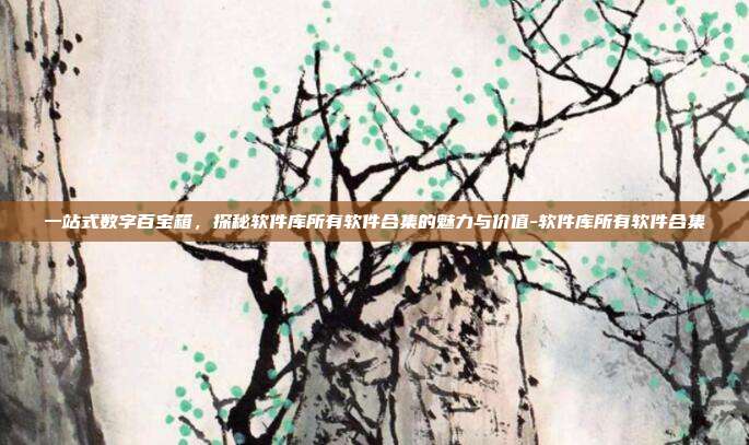 一站式数字百宝箱,探秘软件库所有软件合集的魅力与价值-软件库所有软件合集