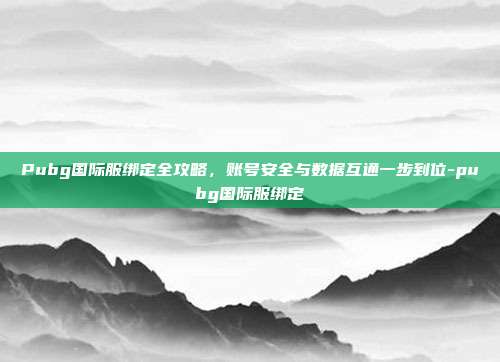 Pubg国际服绑定全攻略,账号安全与数据互通一步到位-pubg国际服绑定