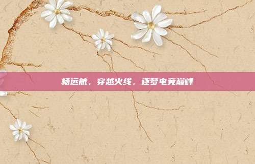 杨远航,穿越火线,逐梦电竞巅峰