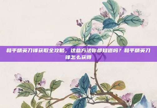 和平精英刀锋获取全攻略，这些方法你都知道吗？和平精英刀锋怎么获得