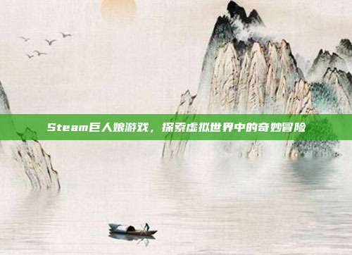Steam巨人娘游戏，探索虚拟世界中的奇妙冒险