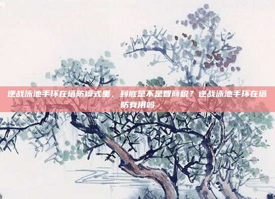 逆战泳池手环在塔防模式里,到底是不是智商税?逆战泳池手环在塔防有用吗