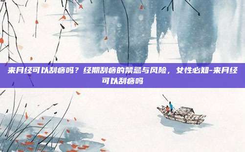 来月经可以刮痧吗?经期刮痧的禁忌与风险,女性必知-来月经可以刮痧吗