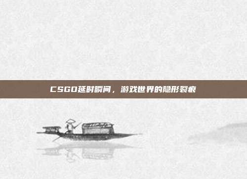 CSGO延时瞬间，游戏世界的隐形裂痕