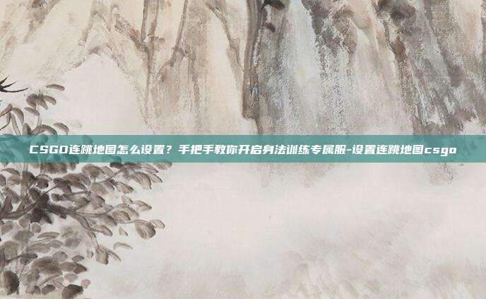 CSGO连跳地图怎么设置？手把手教你开启身法训练专属服-设置连跳地图csgo