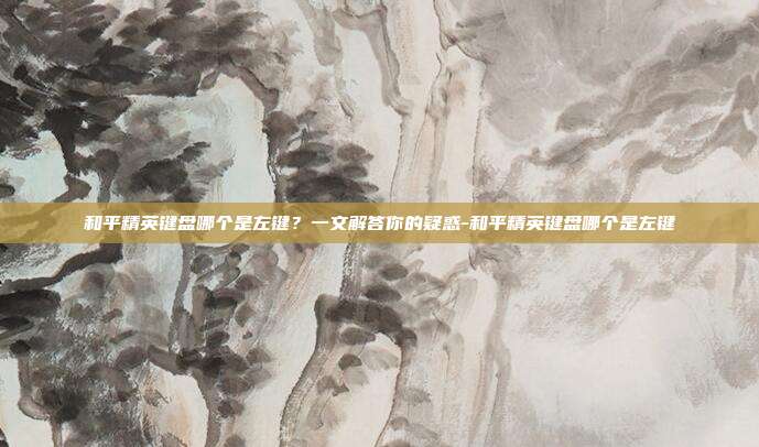 和平精英键盘哪个是左键?一文解答你的疑惑-和平精英键盘哪个是左键