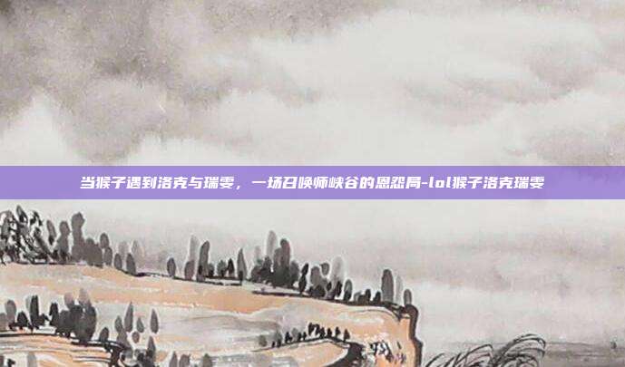 当猴子遇到洛克与瑞雯，一场召唤师峡谷的恩怨局-lol猴子洛克瑞雯