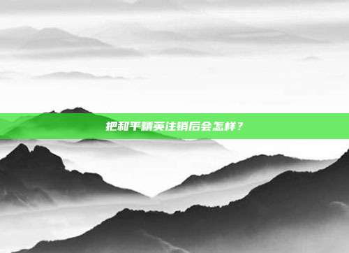 把和平精英注销后会怎样?