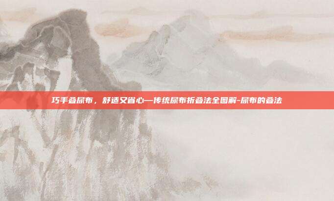 巧手叠尿布，舒适又省心—传统尿布折叠法全图解-尿布的叠法