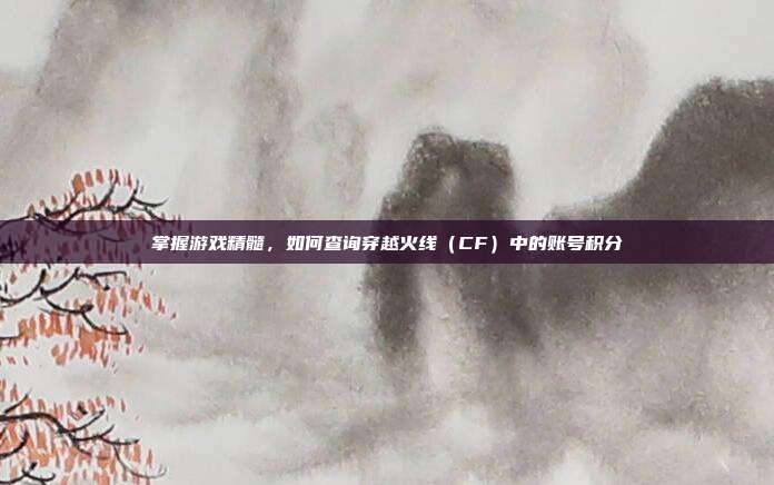 掌握游戏精髓，如何查询穿越火线（CF）中的账号积分