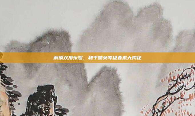 解锁双排乐趣，和平精英等级要求大揭秘