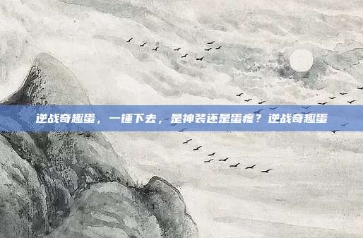 逆战奇趣蛋,一锤下去,是神装还是蛋疼?逆战奇趣蛋