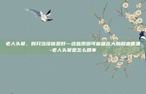 老人头晕,别只当没休息好—这些原因可能藏在大脑和血管里-老人头晕是怎么回事