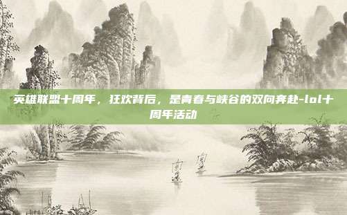 英雄联盟十周年，狂欢背后，是青春与峡谷的双向奔赴-lol十周年活动
