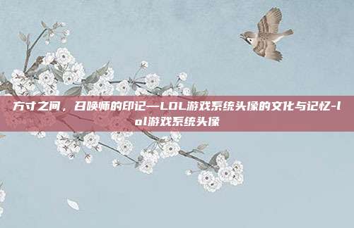 方寸之间,召唤师的印记—LOL游戏系统头像的文化与记忆-lol游戏系统头像