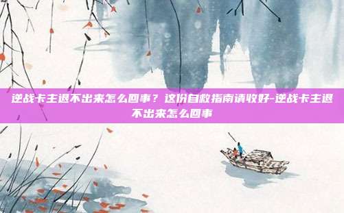 逆战卡主退不出来怎么回事？这份自救指南请收好-逆战卡主退不出来怎么回事