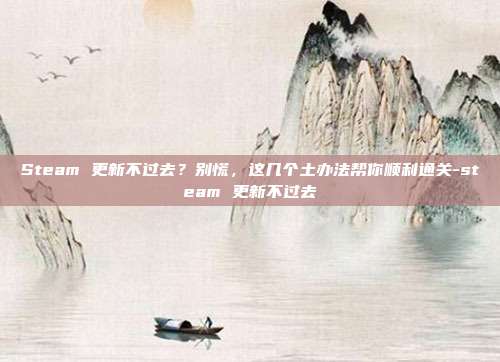Steam 更新不过去?别慌,这几个土办法帮你顺利通关-steam 更新不过去